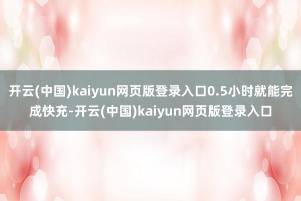 开云(中国)kaiyun网页版登录入口0.5小时就能完成快充-开云(中国)kaiyun网页版登录入口