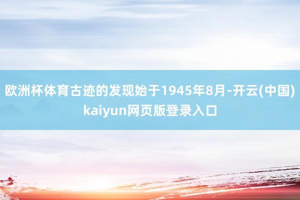 欧洲杯体育古迹的发现始于1945年8月-开云(中国)kaiyun网页版登录入口