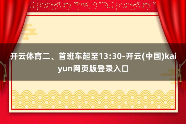 开云体育二、首班车起至13:30-开云(中国)kaiyun网页版登录入口