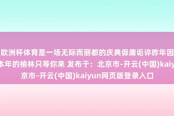 欧洲杯体育是一场无际而丽都的庆典毋庸诟谇昨年因为本年更值得期待本年的榆林只等你来 发布于:北京市-开云(中国)kaiyun网页版登录入口