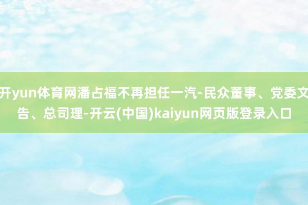 开yun体育网潘占福不再担任一汽-民众董事、党委文告、总司理-开云(中国)kaiyun网页版登录入口