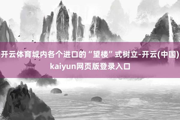 开云体育城内各个进口的“望楼”式树立-开云(中国)kaiyun网页版登录入口