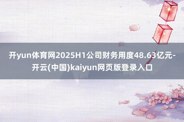 开yun体育网2025H1公司财务用度48.63亿元-开云(中国)kaiyun网页版登录入口