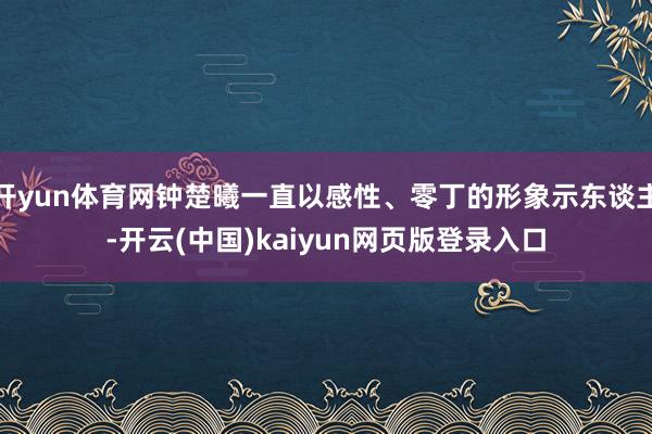 开yun体育网钟楚曦一直以感性、零丁的形象示东谈主-开云(中国)kaiyun网页版登录入口