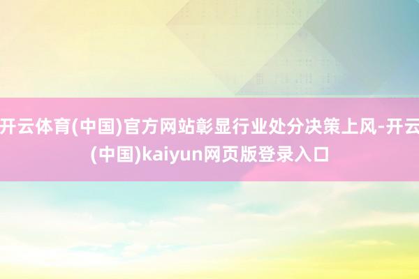 开云体育(中国)官方网站彰显行业处分决策上风-开云(中国)kaiyun网页版登录入口