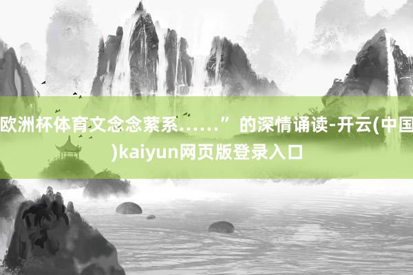 欧洲杯体育文念念萦系……” 的深情诵读-开云(中国)kaiyun网页版登录入口