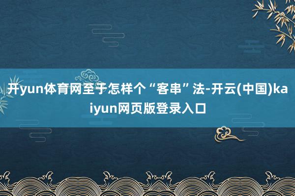 开yun体育网至于怎样个“客串”法-开云(中国)kaiyun网页版登录入口