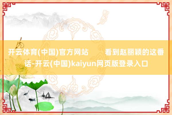 开云体育(中国)官方网站        看到赵丽颖的这番话-开云(中国)kaiyun网页版登录入口