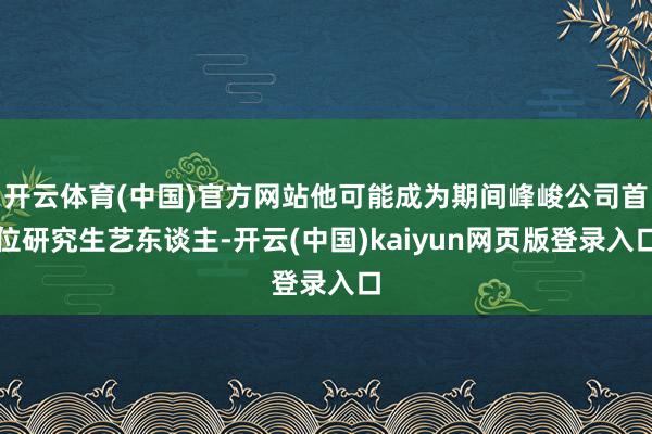 开云体育(中国)官方网站他可能成为期间峰峻公司首位研究生艺东谈主-开云(中国)kaiyun网页版登录入口