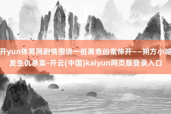 开yun体育网剧情围绕一桩离奇凶案伸开——朔方小城发生仇杀案-开云(中国)kaiyun网页版登录入口