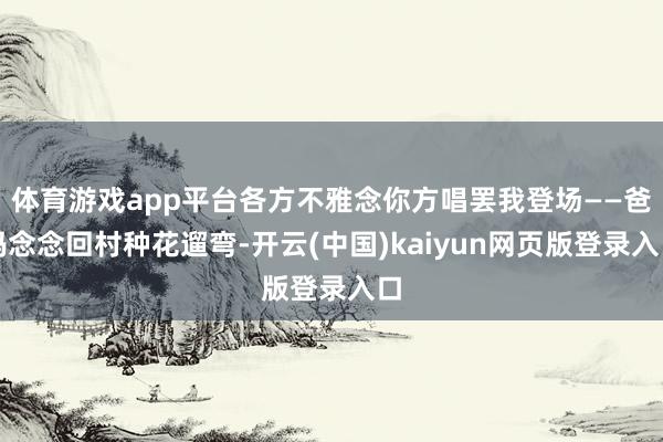体育游戏app平台各方不雅念你方唱罢我登场——爸妈念念回村种花遛弯-开云(中国)kaiyun网页版登录入口