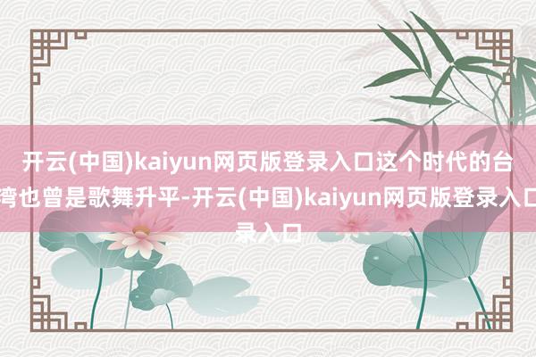 开云(中国)kaiyun网页版登录入口这个时代的台湾也曾是歌舞升平-开云(中国)kaiyun网页版登录入口
