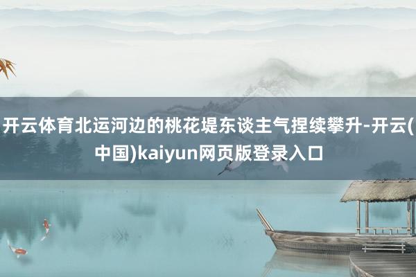 开云体育北运河边的桃花堤东谈主气捏续攀升-开云(中国)kaiyun网页版登录入口