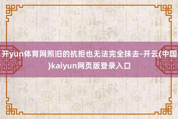 开yun体育网照旧的抗拒也无法完全抹去-开云(中国)kaiyun网页版登录入口