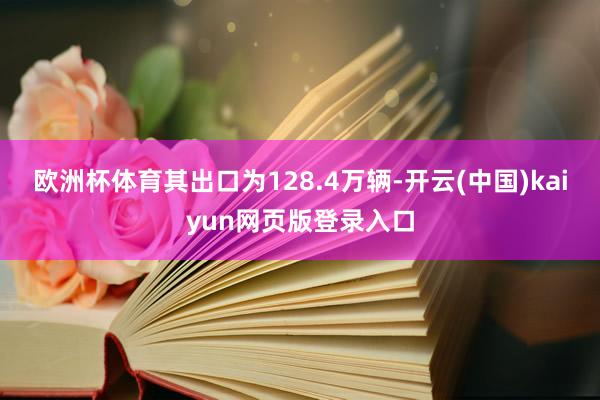 欧洲杯体育其出口为128.4万辆-开云(中国)kaiyun网页版登录入口