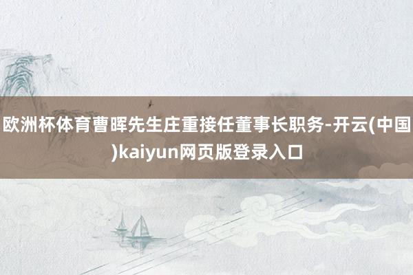 欧洲杯体育曹晖先生庄重接任董事长职务-开云(中国)kaiyun网页版登录入口