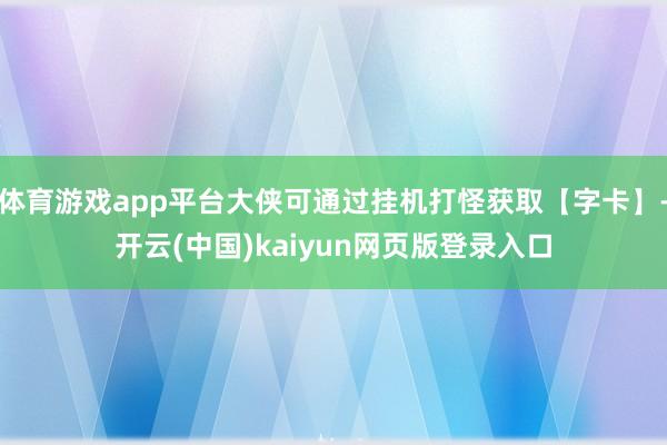 体育游戏app平台大侠可通过挂机打怪获取【字卡】-开云(中国)kaiyun网页版登录入口