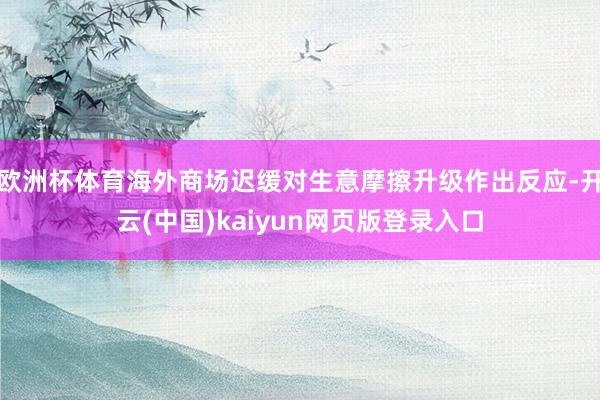 欧洲杯体育海外商场迟缓对生意摩擦升级作出反应-开云(中国)kaiyun网页版登录入口
