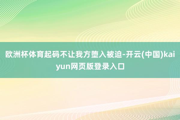 欧洲杯体育起码不让我方堕入被迫-开云(中国)kaiyun网页版登录入口