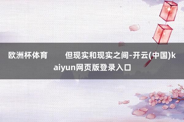 欧洲杯体育        但现实和现实之间-开云(中国)kaiyun网页版登录入口