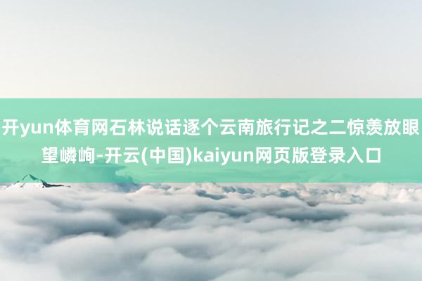 开yun体育网石林说话逐个云南旅行记之二惊羡放眼望嶙峋-开云(中国)kaiyun网页版登录入口