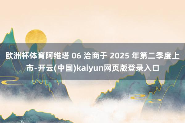 欧洲杯体育阿维塔 06 洽商于 2025 年第二季度上市-开云(中国)kaiyun网页版登录入口