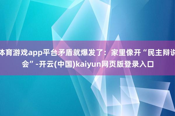 体育游戏app平台矛盾就爆发了:家里像开“民主辩说会”-开云(中国)kaiyun网页版登录入口