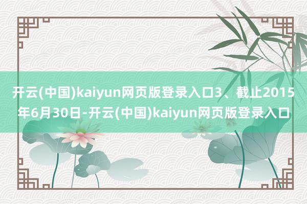 开云(中国)kaiyun网页版登录入口3、截止2015年6月30日-开云(中国)kaiyun网页版登录入口