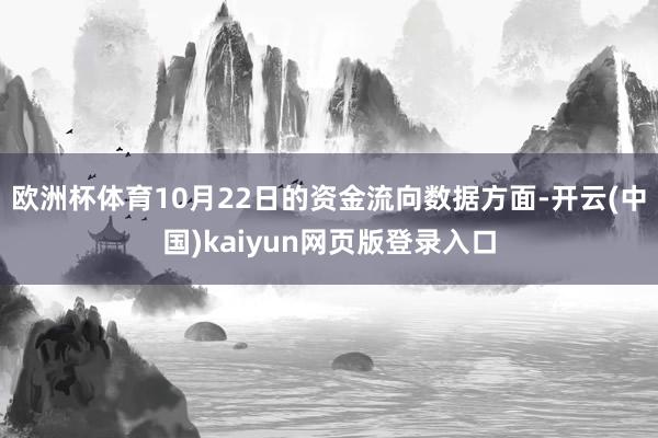 欧洲杯体育10月22日的资金流向数据方面-开云(中国)kaiyun网页版登录入口