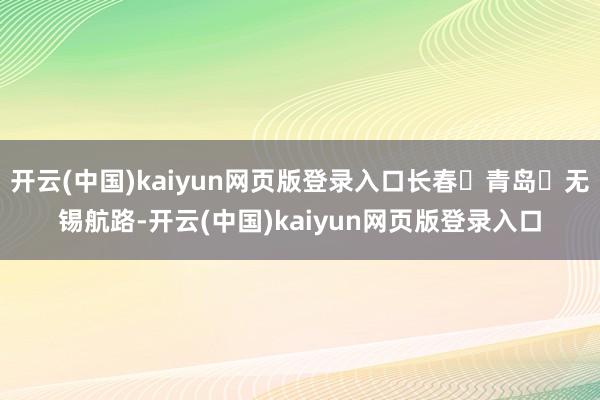 开云(中国)kaiyun网页版登录入口长春⇌青岛⇌无锡航路-开云(中国)kaiyun网页版登录入口