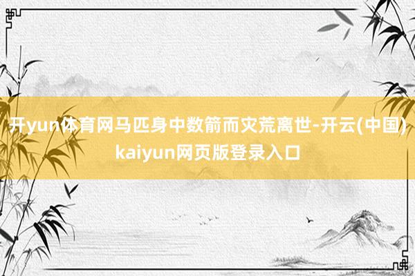 开yun体育网马匹身中数箭而灾荒离世-开云(中国)kaiyun网页版登录入口