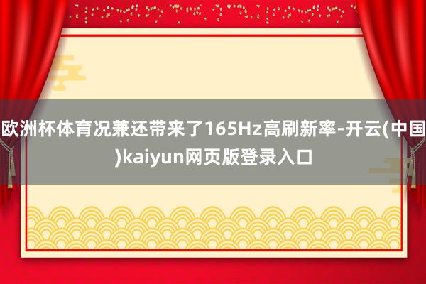 欧洲杯体育况兼还带来了165Hz高刷新率-开云(中国)kaiyun网页版登录入口