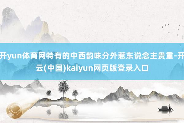 开yun体育网特有的中西韵味分外惹东说念主贵重-开云(中国)kaiyun网页版登录入口