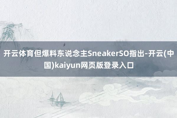 开云体育但爆料东说念主SneakerSO指出-开云(中国)kaiyun网页版登录入口