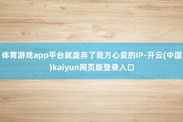 体育游戏app平台就废弃了我方心爱的IP-开云(中国)kaiyun网页版登录入口