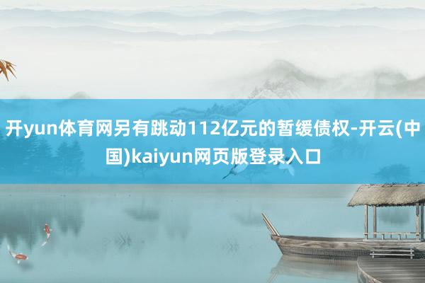开yun体育网另有跳动112亿元的暂缓债权-开云(中国)kaiyun网页版登录入口
