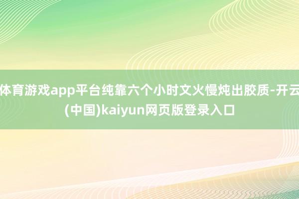体育游戏app平台纯靠六个小时文火慢炖出胶质-开云(中国)kaiyun网页版登录入口