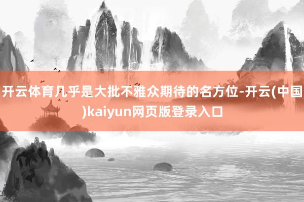 开云体育几乎是大批不雅众期待的名方位-开云(中国)kaiyun网页版登录入口