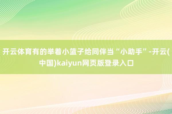 开云体育有的举着小篮子给同伴当“小助手”-开云(中国)kaiyun网页版登录入口