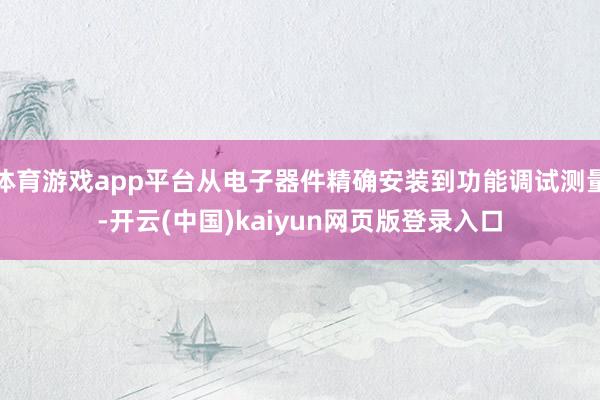 体育游戏app平台从电子器件精确安装到功能调试测量-开云(中国)kaiyun网页版登录入口