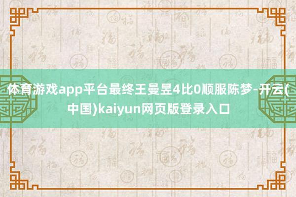 体育游戏app平台最终王曼昱4比0顺服陈梦-开云(中国)kaiyun网页版登录入口