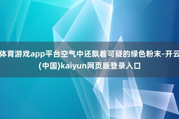 体育游戏app平台空气中还飘着可疑的绿色粉末-开云(中国)kaiyun网页版登录入口
