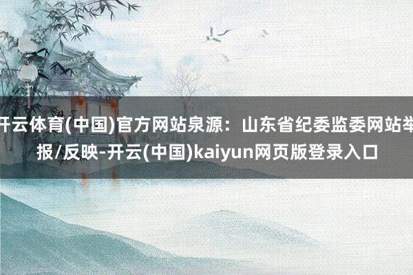 开云体育(中国)官方网站泉源:山东省纪委监委网站举报/反映-开云(中国)kaiyun网页版登录入口