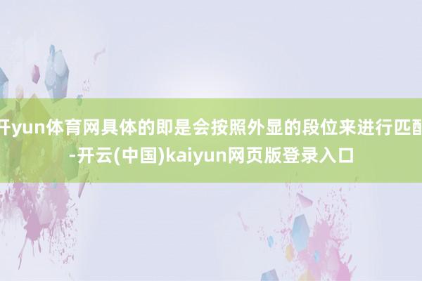 开yun体育网具体的即是会按照外显的段位来进行匹配-开云(中国)kaiyun网页版登录入口