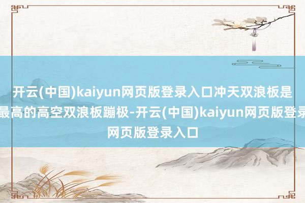 开云(中国)kaiyun网页版登录入口冲天双浪板是环球最高的高空双浪板蹦极-开云(中国)kaiyun网页版登录入口