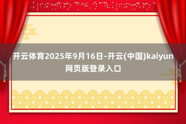 开云体育2025年9月16日-开云(中国)kaiyun网页版登录入口