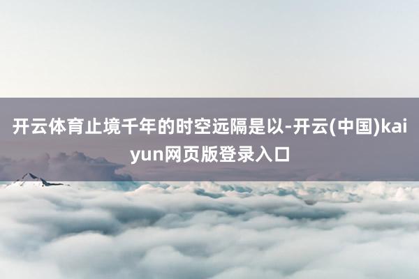 开云体育止境千年的时空远隔是以-开云(中国)kaiyun网页版登录入口