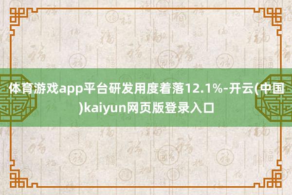 体育游戏app平台研发用度着落12.1%-开云(中国)kaiyun网页版登录入口