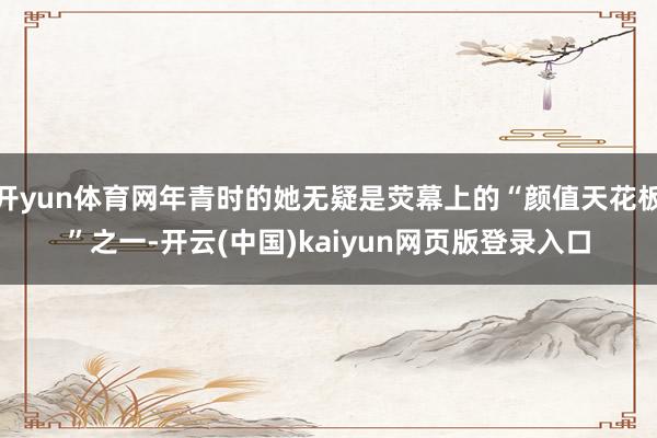 开yun体育网年青时的她无疑是荧幕上的“颜值天花板”之一-开云(中国)kaiyun网页版登录入口
