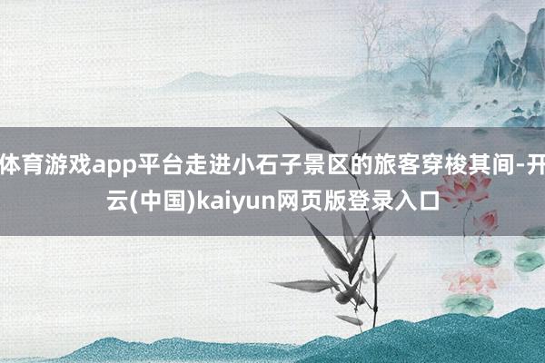 体育游戏app平台走进小石子景区的旅客穿梭其间-开云(中国)kaiyun网页版登录入口